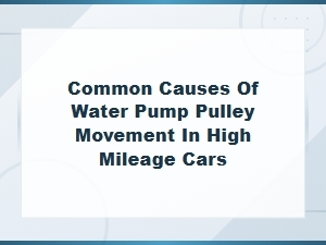 Water Pump Pulley Movement in High Mileage Cars: Common Causes and Prevention Tips