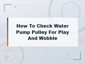 How to Check Water Pump Pulley for Play and Wobble – Inspection Guide