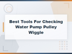 Best Tools for Checking Water Pump Pulley Wiggle and Play